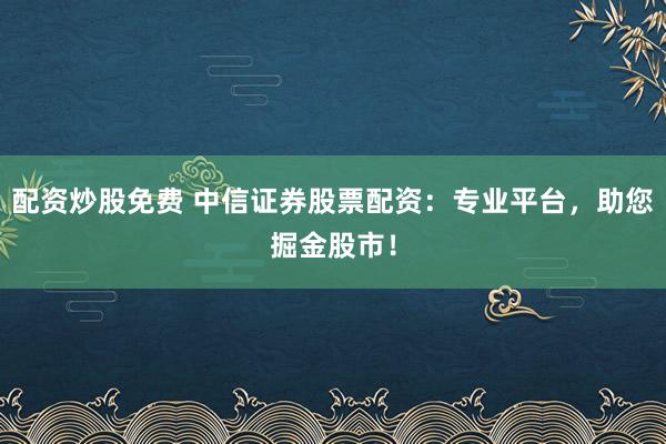 配资炒股免费 中信证券股票配资：专业平台，助您掘金股市！