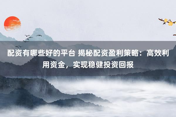 配资有哪些好的平台 揭秘配资盈利策略:高效利用资金,实现稳健投资回报