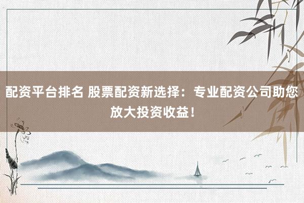 配资平台排名 股票配资新选择：专业配资公司助您放大投资收益！