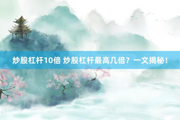 炒股杠杆10倍 炒股杠杆最高几倍？一文揭秘！