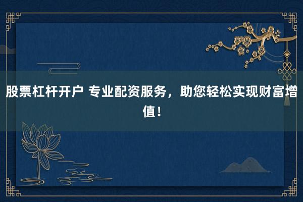 股票杠杆开户 专业配资服务，助您轻松实现财富增值！