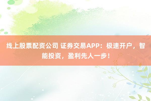 线上股票配资公司 证券交易APP：极速开户，智能投资，盈利先人一步！