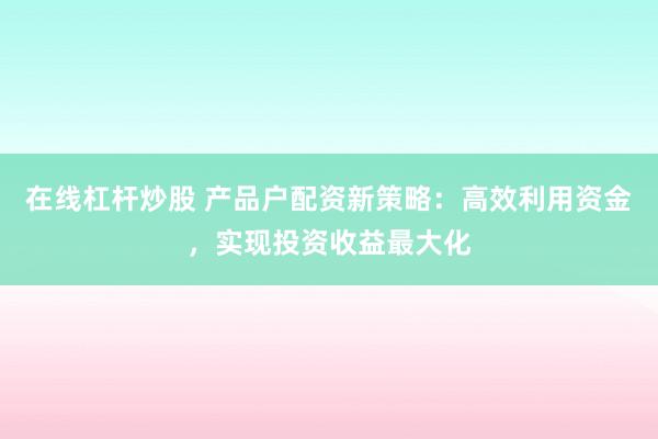 在线杠杆炒股 产品户配资新策略：高效利用资金，实现投资收益最大化