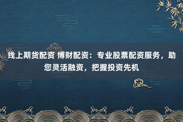 线上期货配资 博财配资：专业股票配资服务，助您灵活融资，把握投资先机