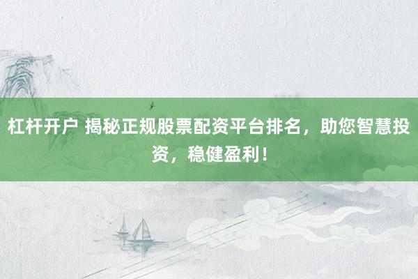 杠杆开户 揭秘正规股票配资平台排名，助您智慧投资，稳健盈利！