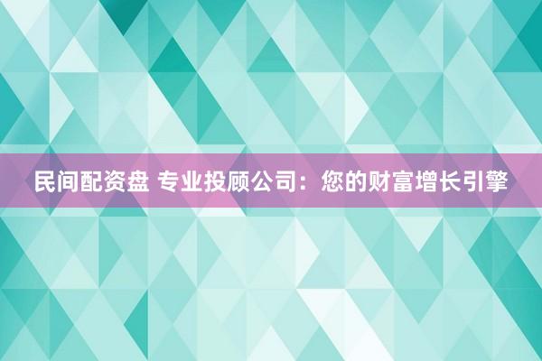 民间配资盘 专业投顾公司：您的财富增长引擎