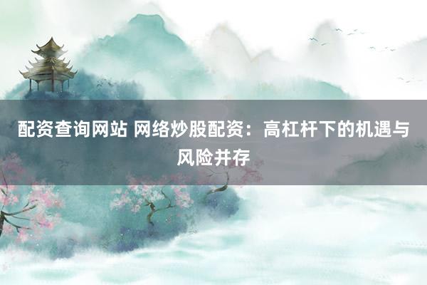 配资查询网站 网络炒股配资：高杠杆下的机遇与风险并存