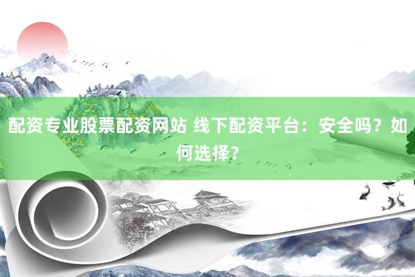 配资专业股票配资网站 线下配资平台：安全吗？如何选择？