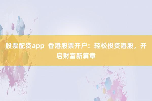 股票配资app  香港股票开户：轻松投资港股，开启财富新篇章