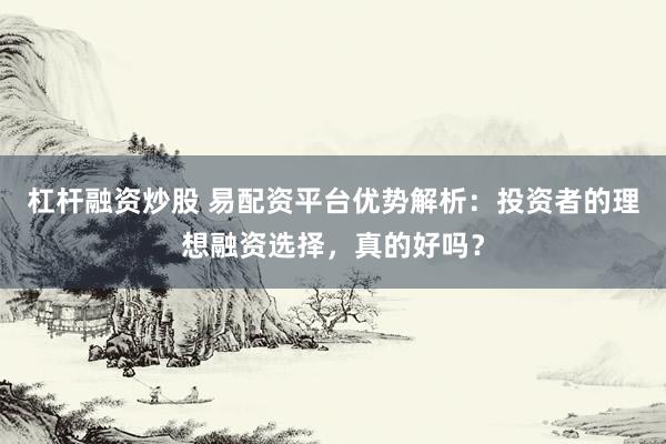 杠杆融资炒股 易配资平台优势解析：投资者的理想融资选择，真的好吗？