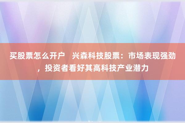 买股票怎么开户   兴森科技股票：市场表现强劲，投资者看好其高科技产业潜力