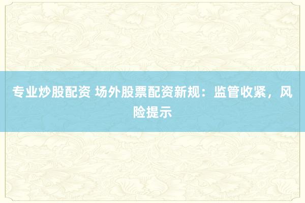专业炒股配资 场外股票配资新规：监管收紧，风险提示