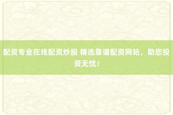 配资专业在线配资炒股 精选靠谱配资网站，助您投资无忧！