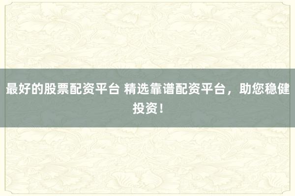 最好的股票配资平台 精选靠谱配资平台，助您稳健投资！