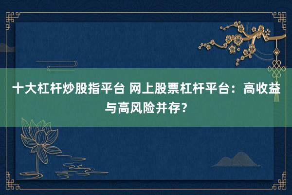 十大杠杆炒股指平台 网上股票杠杆平台：高收益与高风险并存？