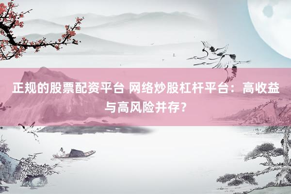 正规的股票配资平台 网络炒股杠杆平台：高收益与高风险并存？