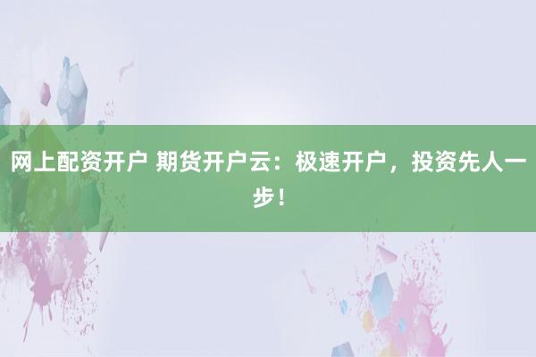网上配资开户 期货开户云：极速开户，投资先人一步！