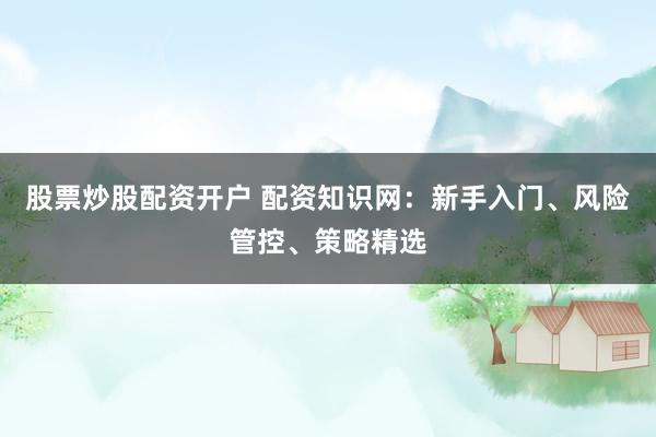 股票炒股配资开户 配资知识网:新手入门、风险管控、策略精选