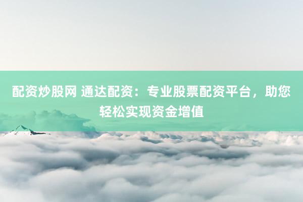 配资炒股网 通达配资：专业股票配资平台，助您轻松实现资金增值