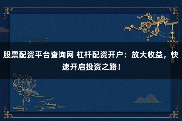 股票配资平台查询网 杠杆配资开户：放大收益，快速开启投资之路！