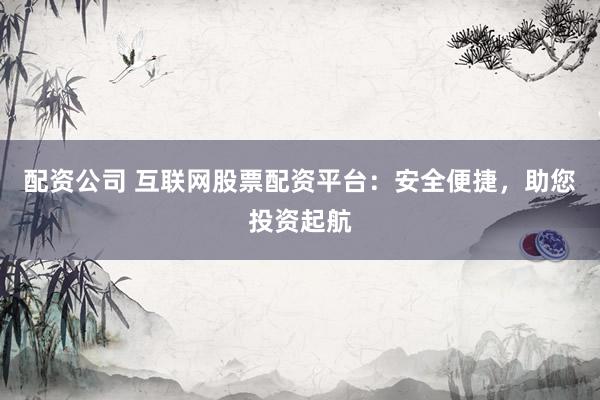 配资公司 互联网股票配资平台：安全便捷，助您投资起航