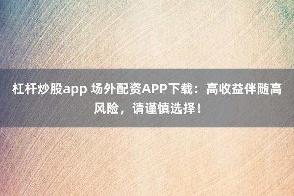 杠杆炒股app 场外配资APP下载：高收益伴随高风险，请谨慎选择！