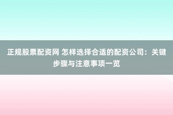 正规股票配资网 怎样选择合适的配资公司：关键步骤与注意事项一览