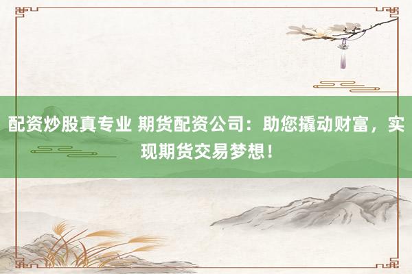 配资炒股真专业 期货配资公司：助您撬动财富，实现期货交易梦想！