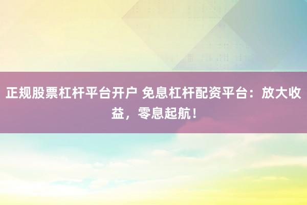 正规股票杠杆平台开户 免息杠杆配资平台：放大收益，零息起航！