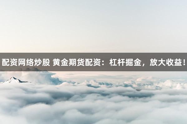 配资网络炒股 黄金期货配资：杠杆掘金，放大收益！