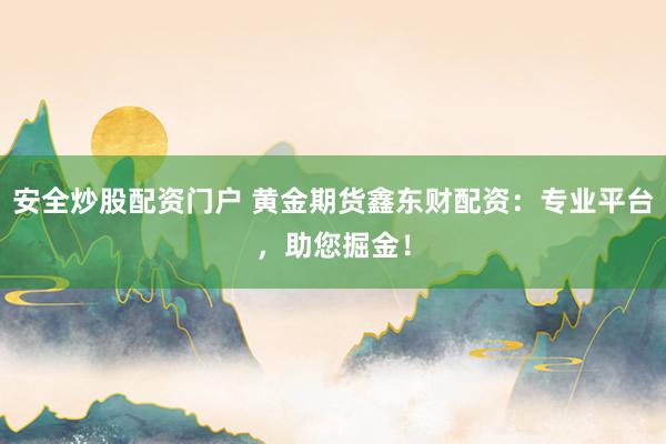 安全炒股配资门户 黄金期货鑫东财配资：专业平台，助您掘金！
