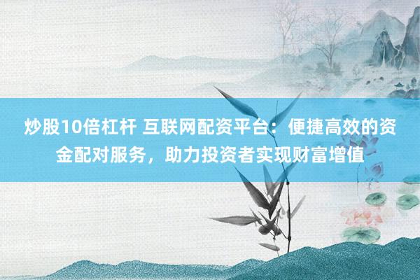 炒股10倍杠杆 互联网配资平台：便捷高效的资金配对服务，助力投资者实现财富增值
