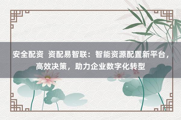 安全配资  资配易智联：智能资源配置新平台，高效决策，助力企业数字化转型