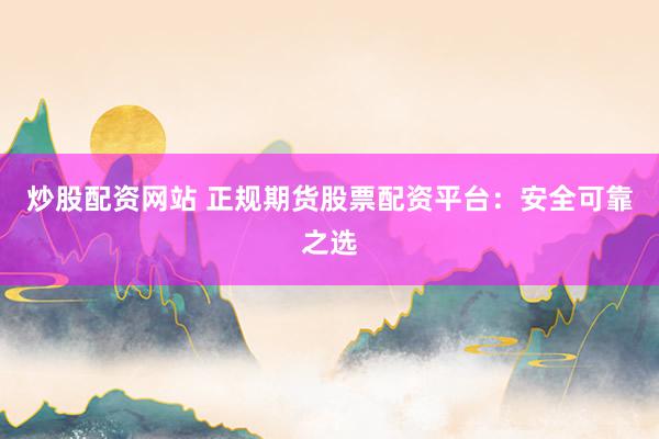 炒股配资网站 正规期货股票配资平台：安全可靠之选