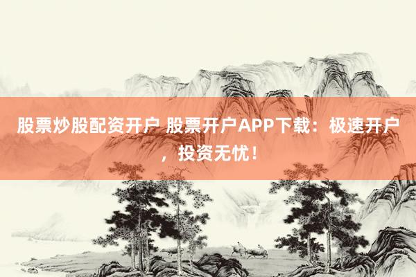 股票炒股配资开户 股票开户APP下载：极速开户，投资无忧！