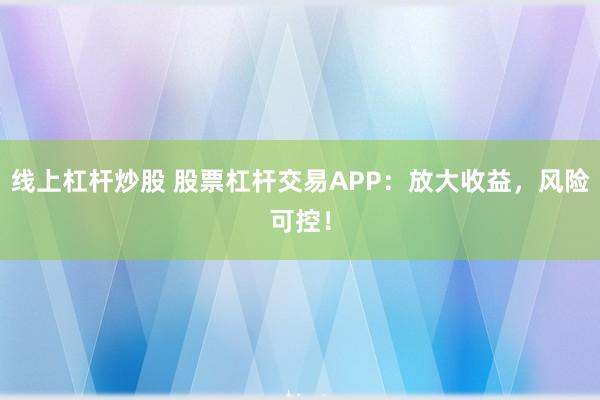 线上杠杆炒股 股票杠杆交易APP：放大收益，风险可控！
