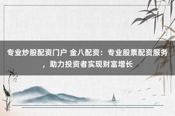 专业炒股配资门户 金八配资：专业股票配资服务，助力投资者实现财富增长