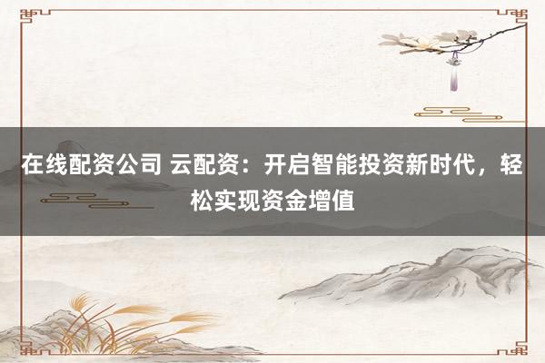 在线配资公司 云配资：开启智能投资新时代，轻松实现资金增值