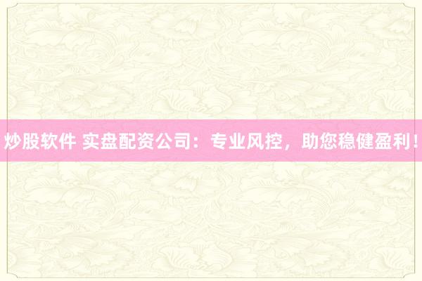 炒股软件 实盘配资公司：专业风控，助您稳健盈利！