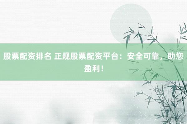 股票配资排名 正规股票配资平台：安全可靠，助您盈利！