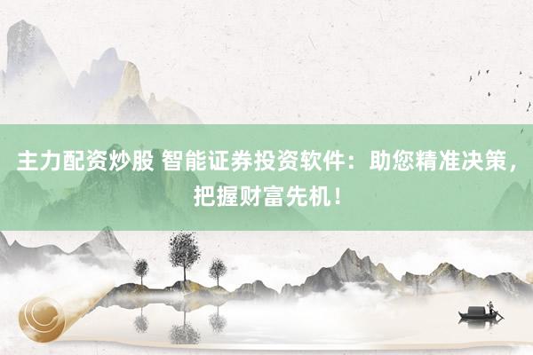 主力配资炒股 智能证券投资软件：助您精准决策，把握财富先机！