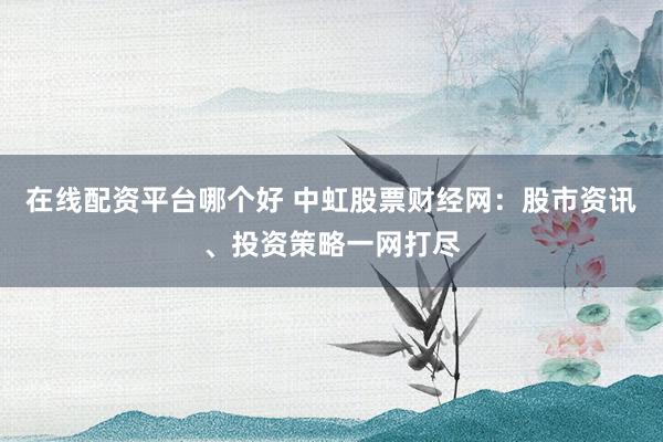 在线配资平台哪个好 中虹股票财经网：股市资讯、投资策略一网打尽