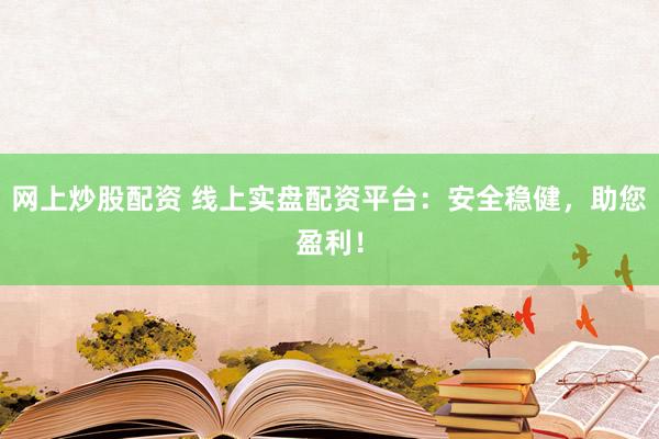 网上炒股配资 线上实盘配资平台：安全稳健，助您盈利！