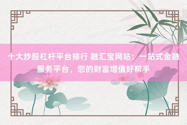 十大炒股杠杆平台排行 融汇宝网站：一站式金融服务平台，您的财富增值好帮手