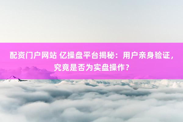 配资门户网站 亿操盘平台揭秘：用户亲身验证，究竟是否为实盘操作？