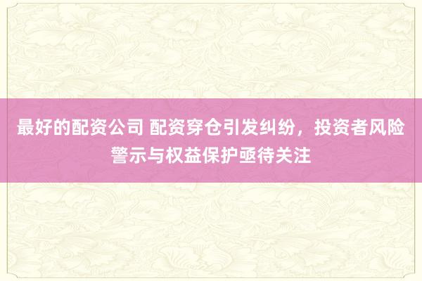 最好的配资公司 配资穿仓引发纠纷，投资者风险警示与权益保护亟待关注