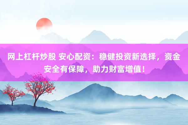 网上杠杆炒股 安心配资：稳健投资新选择，资金安全有保障，助力财富增值！
