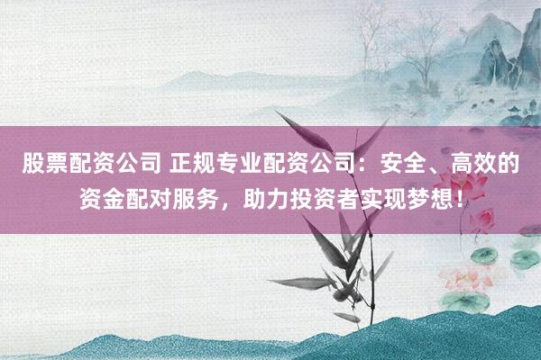 股票配资公司 正规专业配资公司：安全、高效的资金配对服务，助力投资者实现梦想！