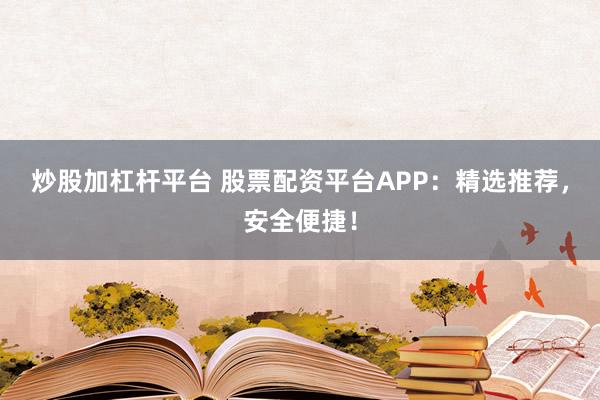 炒股加杠杆平台 股票配资平台APP：精选推荐，安全便捷！