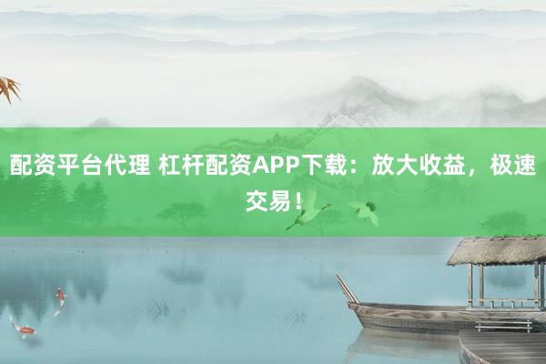 配资平台代理 杠杆配资APP下载：放大收益，极速交易！